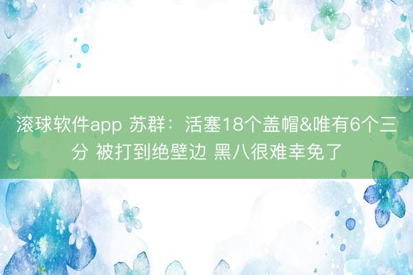 滚球软件app 苏群：活塞18个盖帽&唯有6个三分 被打到绝壁边 黑八很难幸免了