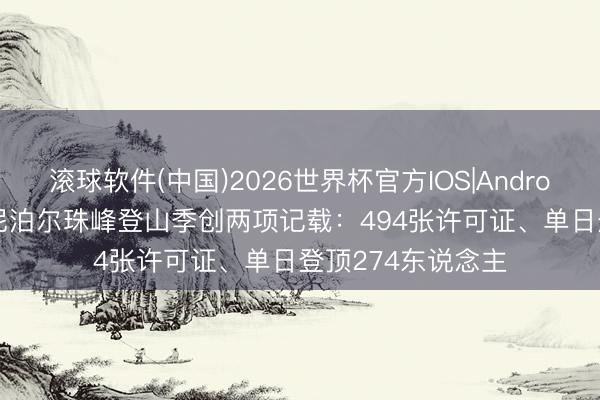 滚球软件(中国)2026世界杯官方IOS|Android手机app下载 尼泊尔珠峰登山季创两项记载：494张许可证、单日登顶274东说念主
