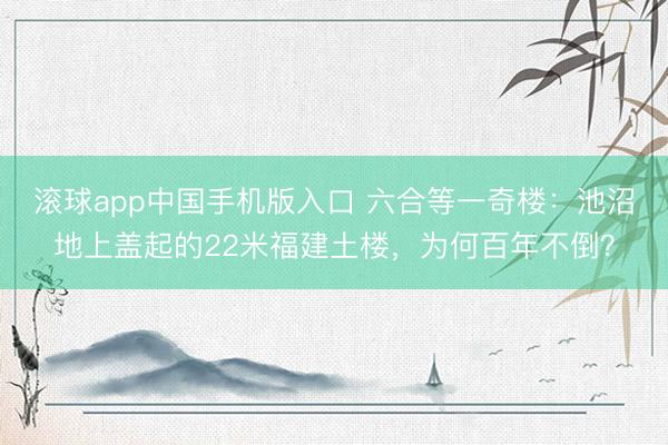 滚球app中国手机版入口 六合等一奇楼：池沼地上盖起的22米福建土楼，为何百年不倒？