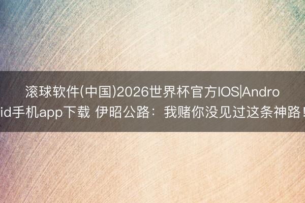 滚球软件(中国)2026世界杯官方IOS|Android手机app下载 伊昭公路：我赌你没见过这条神路！