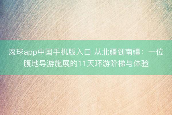 滚球app中国手机版入口 从北疆到南疆:一位腹地导游施展的11天环游阶梯与体验