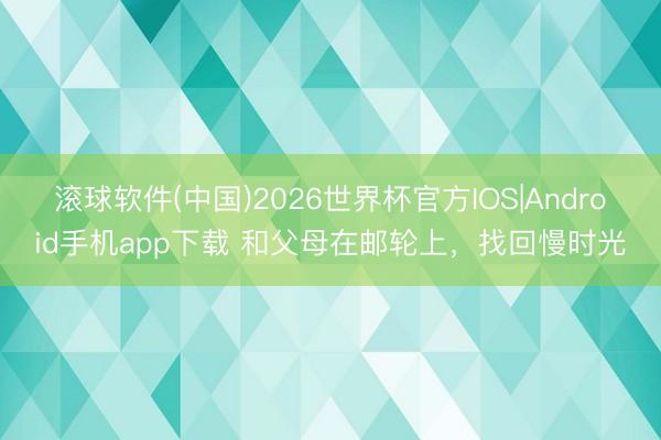 滚球软件(中国)2026世界杯官方IOS|Android手机app下载 和父母在邮轮上，找回慢时光