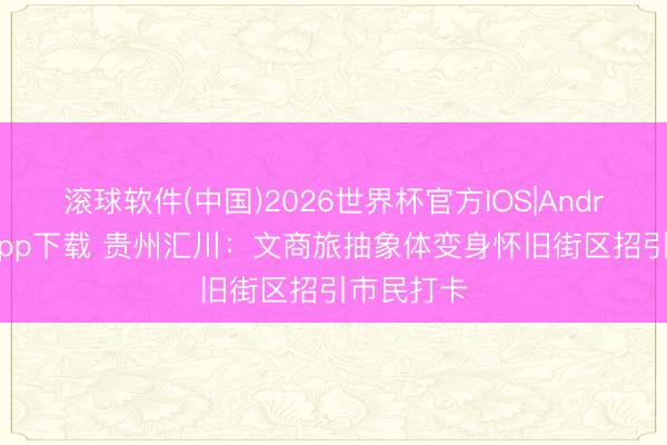 滚球软件(中国)2026世界杯官方IOS|Android手机app下载 贵州汇川：文商旅抽象体变身怀旧街区招引市民打卡