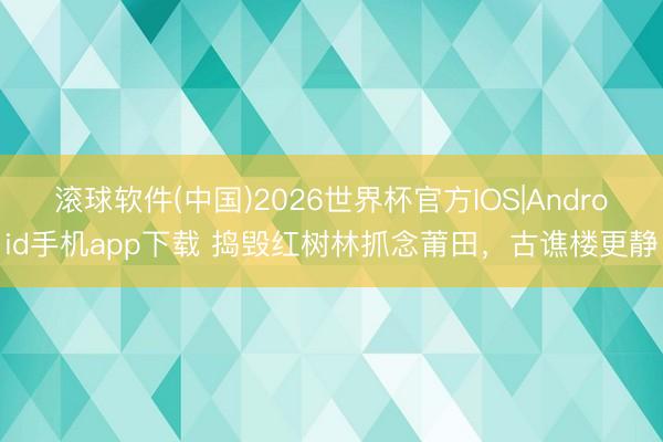 滚球软件(中国)2026世界杯官方IOS|Android手机app下载 捣毁红树林抓念莆田，古谯楼更静