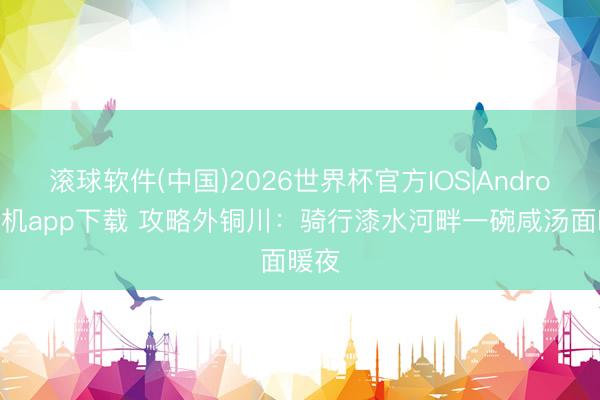 滚球软件(中国)2026世界杯官方IOS|Android手机app下载 攻略外铜川：骑行漆水河畔一碗咸汤面暖夜