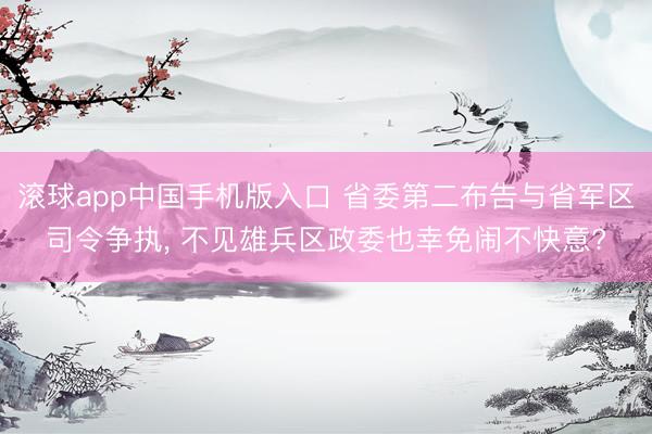 滚球app中国手机版入口 省委第二布告与省军区司令争执, 不见雄兵区政委也幸免闹不快意?