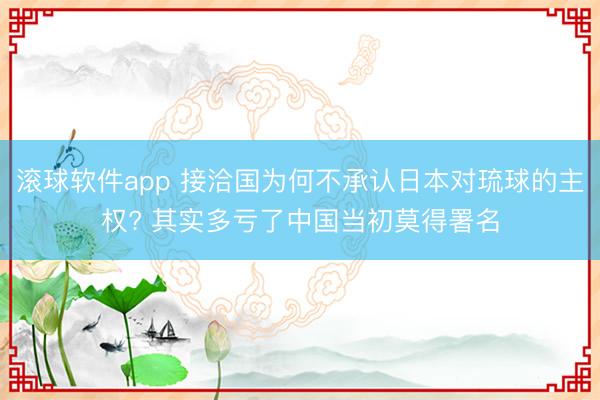 滚球软件app 接洽国为何不承认日本对琉球的主权? 其实多亏了中国当初莫得署名