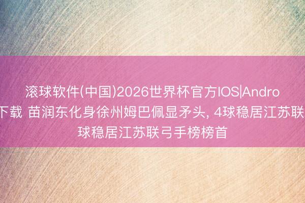 滚球软件(中国)2026世界杯官方IOS|Android手机app下载 苗润东化身徐州姆巴佩显矛头， 4球稳居江苏联弓手榜榜首