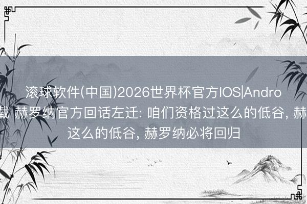 滚球软件(中国)2026世界杯官方IOS|Android手机app下载 赫罗纳官方回话左迁: 咱们资格过这么的低谷， 赫罗纳必将回归