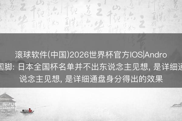 滚球软件(中国)2026世界杯官方IOS|Android手机app下载 前国脚: 日本全国杯名单并不出东说念主见想， 是详细通盘身分得出的效果