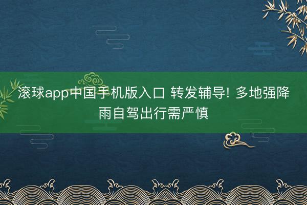 滚球app中国手机版入口 转发辅导! 多地强降雨自驾出行需严