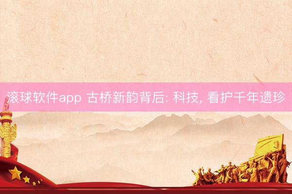 滚球软件app 古桥新韵背后: 科技， 看护千年遗珍