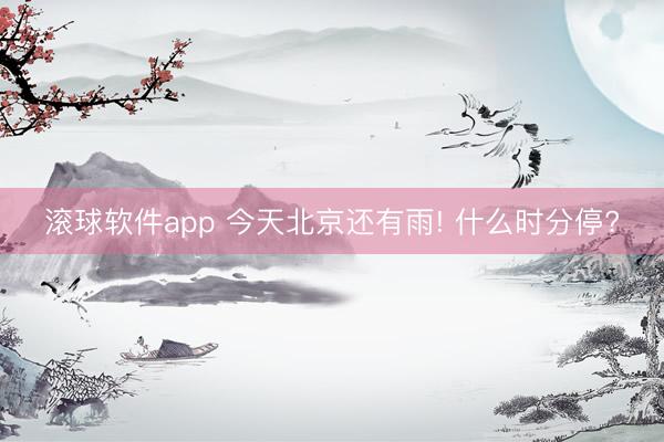 滚球软件app 今天北京还有雨! 什么时分停?