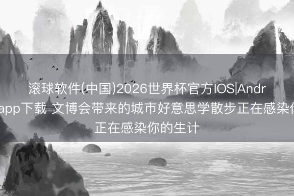 滚球软件(中国)2026世界杯官方IOS|Android手机app下载 文博会带来的城市好意思学散步正在感染你的生计
