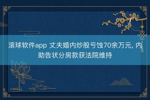 滚球软件app 丈夫婚内炒股亏蚀70余万元， 内助告状分房款获法院维持