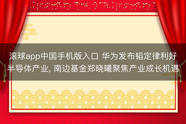 滚球app中国手机版入口 华为发布韬定律利好半导体产业, 南边基金郑晓曦聚焦产业成长机遇