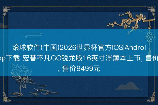 滚球软件(中国)2026世界杯官方IOS|Android手机app下载 宏碁不凡GO锐龙版16英寸浮薄本上市, 售价8499元