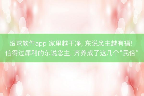 滚球软件app 家里越干净， 东说念主越有福! 信得过犀利的东说念主， 齐养成了这几个“民俗”