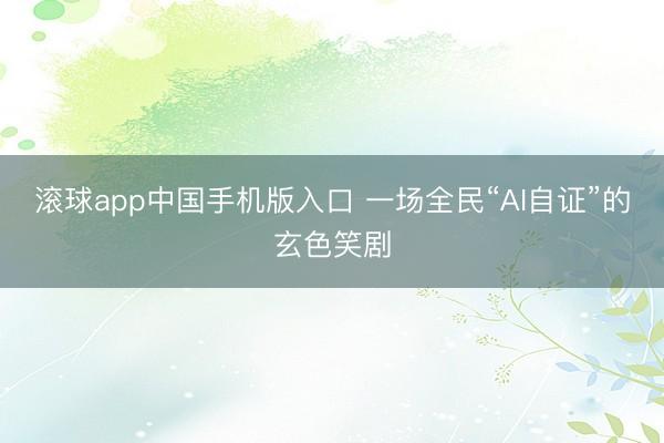 滚球app中国手机版入口 一场全民“AI自证”的玄色笑剧