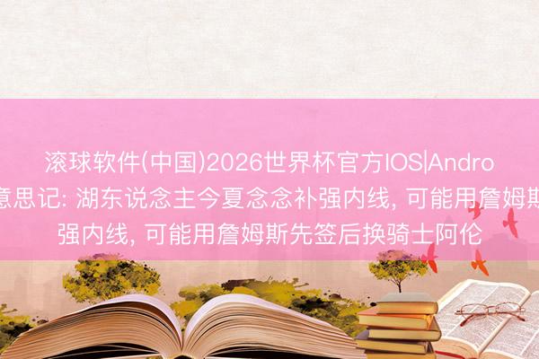 滚球软件(中国)2026世界杯官方IOS|Android手机app下载 好意思记: 湖东说念主今夏念念补强内线， 可能用詹姆斯先签后换骑士阿伦