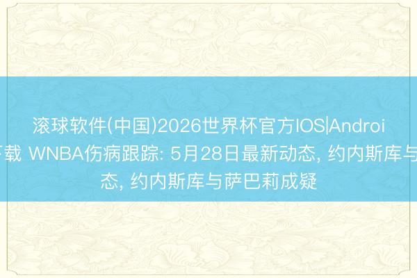 滚球软件(中国)2026世界杯官方IOS|Android手机app下载 WNBA伤病跟踪: 5月28日最新动态， 约内斯库与萨巴莉成疑