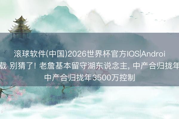 滚球软件(中国)2026世界杯官方IOS|Android手机app下载 别猜了! 老詹基本留守湖东说念主， 中产合归拢年3500万控制
