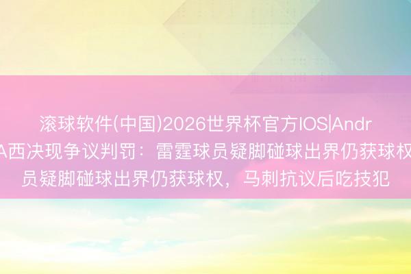 滚球软件(中国)2026世界杯官方IOS|Android手机app下载 NBA西决现争议判罚：雷霆球员疑脚碰球出界仍获球权，马刺抗议后吃技犯