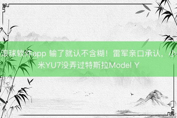 滚球软件app 输了就认不含糊！雷军亲口承认，小米YU7没弄过特斯拉Model Y