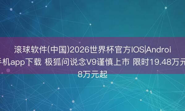 滚球软件(中国)2026世界杯官方IOS|Android手机app下载 极狐问说念V9谨慎上市 限时19.48万元起