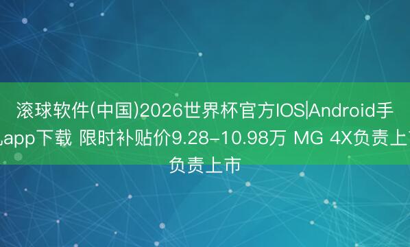 滚球软件(中国)2026世界杯官方IOS|Android手机app下载 限时补贴价9.28-10.98万 MG 4X负责上市