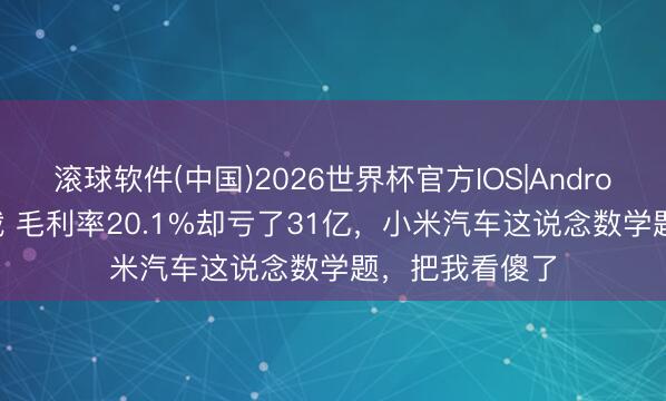 滚球软件(中国)2026世界杯官方IOS|Android手机app下载 毛利率20.1%却亏了31亿，小米汽车这说念数学题，把我看傻了