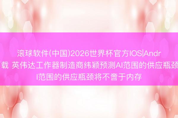 滚球软件(中国)2026世界杯官方IOS|Android手机app下载 英伟达工作器制造商纬颖预测AI范围的供应瓶颈将不啻于内存