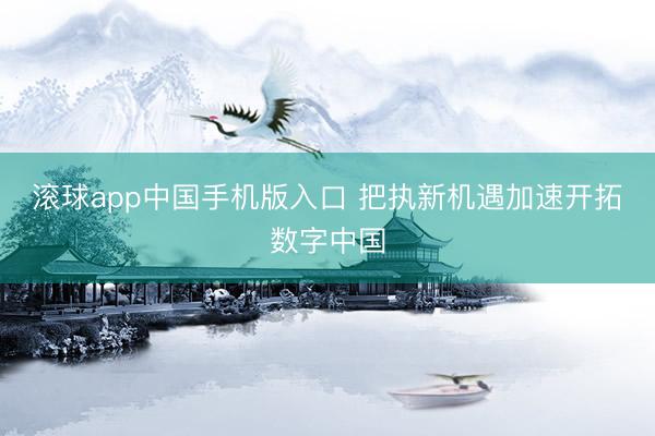 滚球app中国手机版入口 把执新机遇加速开拓数字中国