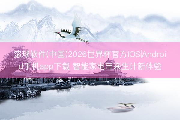 滚球软件(中国)2026世界杯官方IOS|Android手机app下载 智能家电带来生计新体验