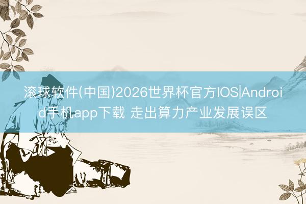 滚球软件(中国)2026世界杯官方IOS|Android手机app下载 走出算力产业发展误区