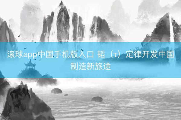 滚球app中国手机版入口 韬（τ）定律开发中国制造新旅途