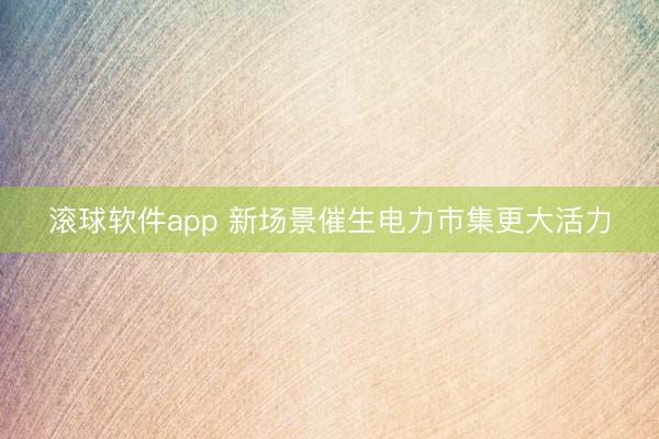 滚球软件app 新场景催生电力市集更大活力