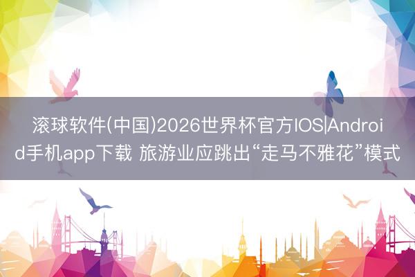 滚球软件(中国)2026世界杯官方IOS|Android手机app下载 旅游业应跳出“走马不雅花”模式