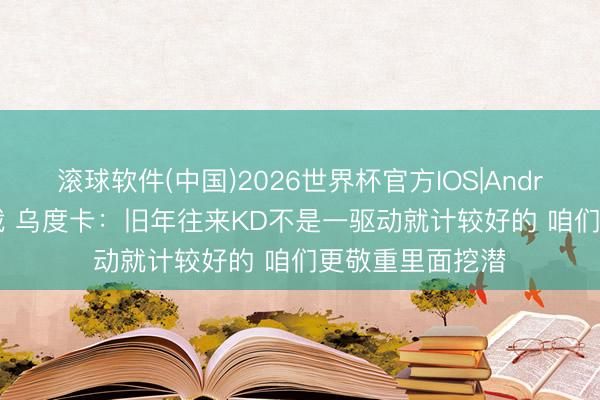 滚球软件(中国)2026世界杯官方IOS|Android手机app下载 乌度卡：旧年往来KD不是一驱动就计较好的 咱们更敬重里面挖潜