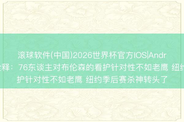 滚球软件(中国)2026世界杯官方IOS|Android手机app下载 诠释：76东谈主对布伦森的看护针对性不如老鹰 纽约季后赛杀神转头了
