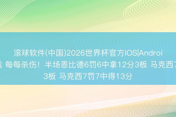 滚球软件(中国)2026世界杯官方IOS|Android手机app下载 每每杀伤！半场恩比德6罚6中拿12分3板 马克西7罚7中得13分