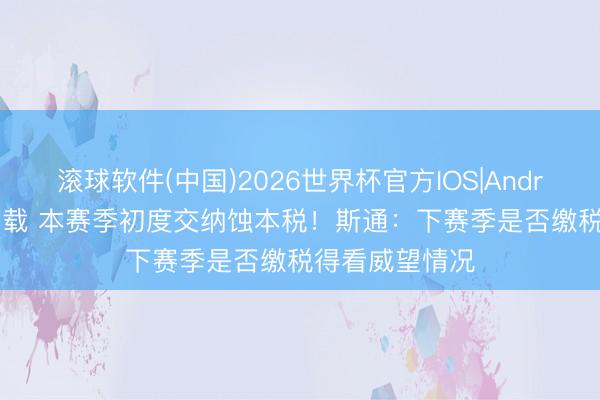 滚球软件(中国)2026世界杯官方IOS|Android手机app下载 本赛季初度交纳蚀本税！斯通：下赛季是否缴税得看威望情况
