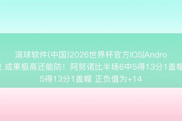 滚球软件(中国)2026世界杯官方IOS|Android手机app下载 成果极高还能防！阿努诺比半场6中5得13分1盖帽 正负值为+14