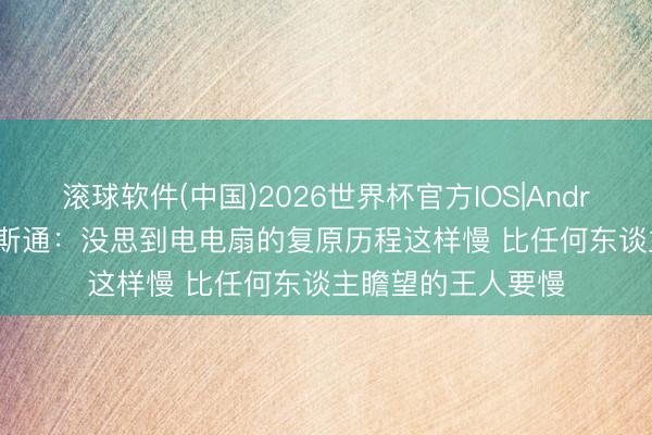 滚球软件(中国)2026世界杯官方IOS|Android手机app下载 斯通：没思到电电扇的复原历程这样慢 比任何东谈主瞻望的王人要慢
