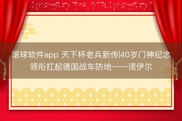 滚球软件app 天下杯老兵新传|40岁门神纪念领衔扛起德国战车防地——诺伊尔