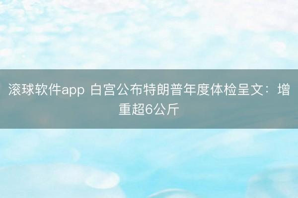 滚球软件app 白宫公布特朗普年度体检呈文：增重超6公斤
