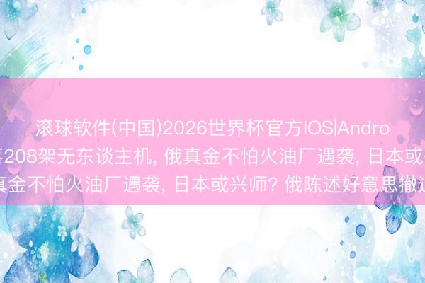 滚球软件(中国)2026世界杯官方IOS|Android手机app下载 整夜击落208架无东谈主机, 俄真金不怕火油厂遇袭, 日本或兴师? 俄陈述好意思撤退
