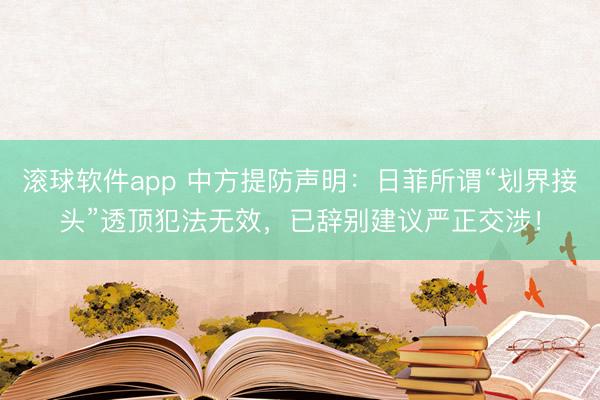 滚球软件app 中方提防声明：日菲所谓“划界接头”透顶犯法无效，已辞别建议严正交涉！