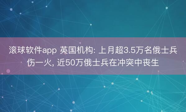 滚球软件app 英国机构: 上月超3.5万名俄士兵伤一火， 近50万俄士兵在冲突中丧生