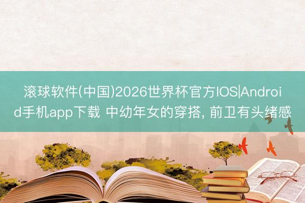 滚球软件(中国)2026世界杯官方IOS|Android手机app下载 中幼年女的穿搭， 前卫有头绪感